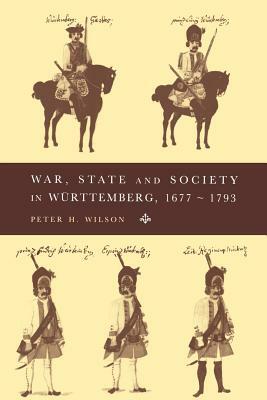 War, State and Society in Württemberg, 1677-1793 by Peter H. Wilson