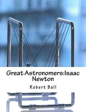 Great Astronomers: Isaac Newton by Robert Stawell Ball