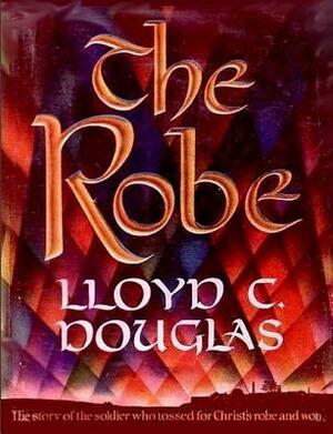 The Robe: The Story of the Soldier Who Tossed for Christ's Robe and Won by Lloyd C. Douglas