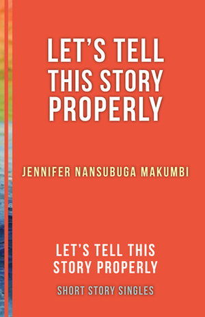 Let's Tell This Story Properly: Let's Tell This Story Properly Short Story Singles by Ellah Wakatama Allfrey, Jennifer Nansubuga Makumbi