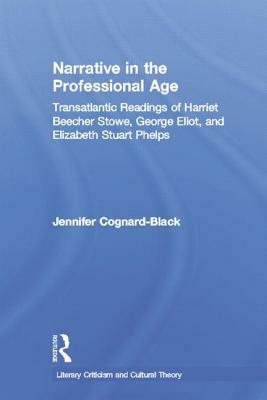 Narrative in the Professional Age: Transatlantic Readings of Harriet Beecher Stowe, Elizabeth Stuart Phelps, and George Eliot by Jennifer Cognard-Black