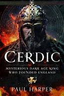 Cerdic: Mysterious Dark Age King Who Founded England by Paul Harper