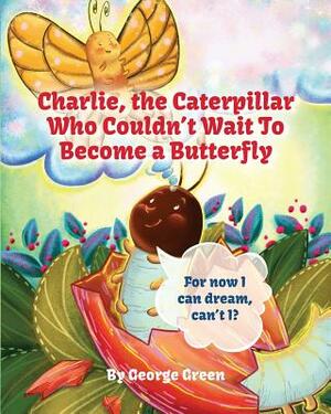 Charlie, The Caterpillar Who Couldn't Wait To Become a Butterfly by George Green
