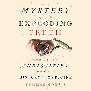 The Mystery of the Exploding Teeth and Other Curiosities from the History of Medicine by Thomas Morris