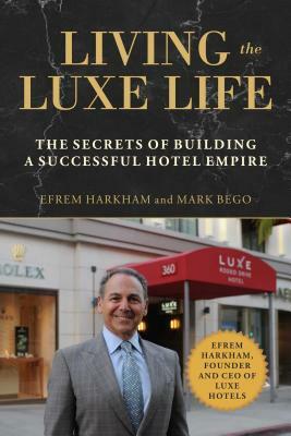 Living the Luxe Life: The Secrets of Building a Successful Hotel Empire by Efrem Harkham, Mark Bego