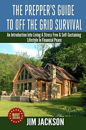 The Prepper's Guide To Off The Grid Survival: An Introduction To Living A Stress Free, Self-Sustaining Lifestyle In Financial Peace (SHTF Survival Book 4) by Jim Jackson