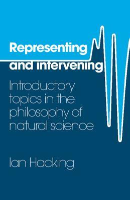 Representing and Intervening: Introductory Topics in the Philosophy of Natural Science by Ian Hacking