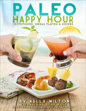 Paleo Happy Hour: Appetizers, Small PlatesDrinks by Robb Wolf, Kelly Milton