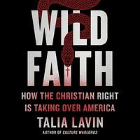 Wild Faith: How the Christian Right Is Taking Over America by Talia Lavin