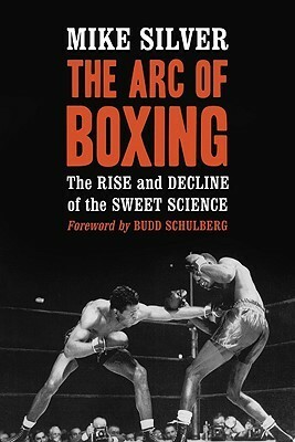The Arc of Boxing: The Rise and Decline of the Sweet Science by Mike Silver, Budd Schulberg