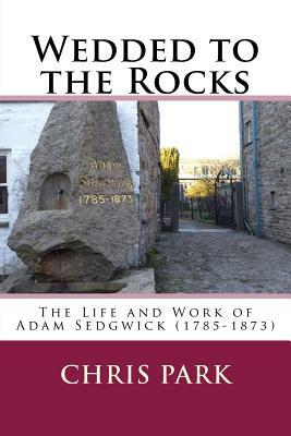 Wedded to the Rocks: The Life and Work of Adam Sedgwick (1785-1873) by Chris Park