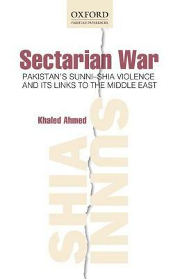 Sectarian War: Pakistan's Sunni-Shia Violence and Its Links to the Middle East by Khaled Ahmed