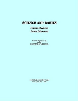 Science and Babies: Private Decisions, Public Dilemmas by Suzanne Wymelenberg, Institute of Medicine