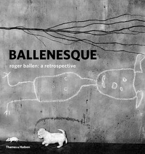 Ballenesque: Roger Ballen: A Retrospective by Roger Ballen