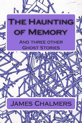 The Haunting of Memory: And three other Ghost Stories by James Chalmers