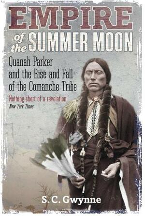 Empire of the Summer Moon: Quanah Parker and the Rise and Fall of the Comanches, the Most Powerful Indian Tribe in American History by S.C. Gwynne