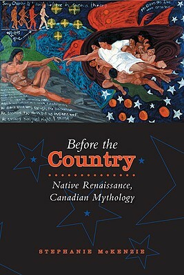 Before the Country: Native Renaissance, Canadian Mythology by Stephanie McKenzie