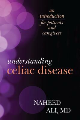 Understanding Celiac Disease: An Introduction for Patients and Caregivers by Naheed Ali