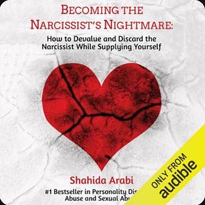 Becoming the Narcissist's Nightmare: How to Devalue and Discard the Narcissist While Supplying Yourself by Shahida Arabi