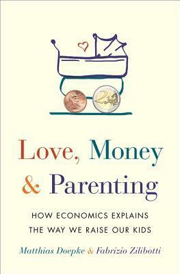 Love, Money, and Parenting: How Economics Explains the Way We Raise Our Kids by Fabrizio Zilibotti, Matthias Doepke