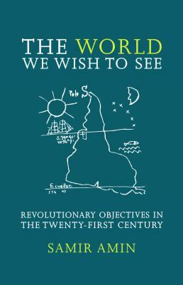 The World We Wish to See: Revolutionary Objectives in the Twenty-First Century by Samir Amin