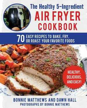 The Healthy 5-Ingredient Air Fryer Cookbook: 70 Easy Recipes to Bake, Fry, or Roast Your Favorite Foods by Bonnie Matthews, Dawn Hall