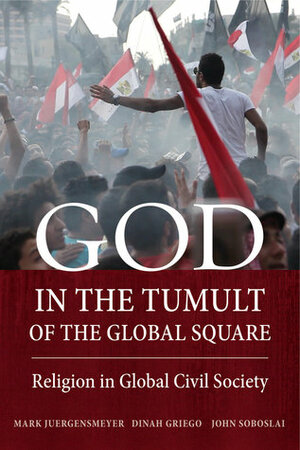 God in the Tumult of the Global Square: Religion in Global Civil Society by John Soboslai, Dinah Griego, Mark Juergensmeyer