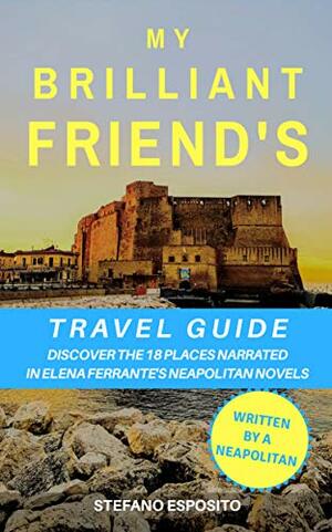 My Brilliant Friend's Naples Travel Guide: Discover the 18 places narrated in Elena Ferrante's Neapolitan Novels by Stefano Esposito