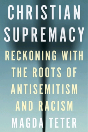 Christian Supremacy: Reckoning with the Roots of Antisemitism and Racism by Magda Teter