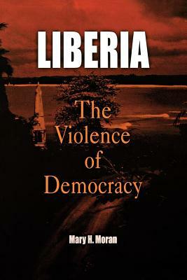 Liberia: The Violence of Democracy by Mary H. Moran