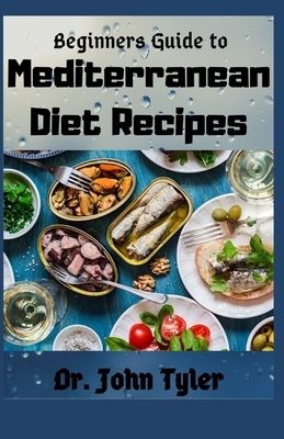 Beginners guide to Mediterranean Diet Recipes: Mediterranean Diet for Beginners, Diet plan, Meal plan recipes, weight loss. Complete guide, Brief and by John Tyler