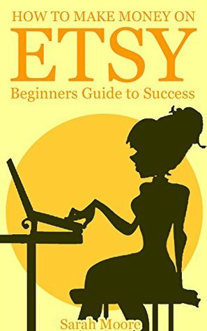 Etsy: How to Make Money on Etsy, Etsy Business For Beginners, Etsy Selling Success (Etsy Books, Etsy Seo, Etsy Empire, Ebay, Amazon, Selling Online, Make Money Online.) by Sarah Moore