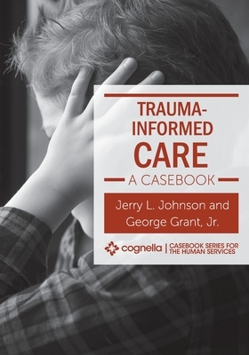 Trauma-Informed Care: A Casebook by George Grant, Jerry L. Johnson