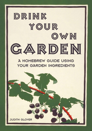 Drink Your Own Garden: A Homebrew Guide Using Your Garden Ingredients by Judith Glover