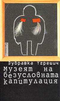 Музеят на безусловната капитулация by Жела Георгиева, Dubravka Ugrešić, Дубравка Угрешич