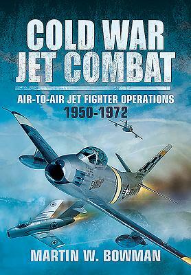 Cold War Jet Combat: Air-To-Air Jet Fighter Operations 1950 - 1972 by Martin W. Bowman