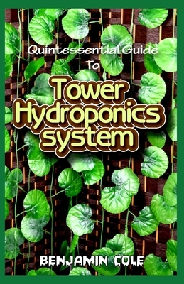 Quintessential Guide To Tower Hydroponics System: Perfect Manual to setting up a DIY hydroponics Tower Garden! by Benjamin Cole