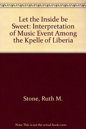 Let the Inside Be Sweet: The Interpretation of Music Event Among the Kpelle of Liberia by Ruth M. Stone
