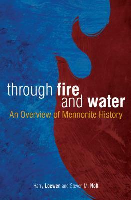Through Fire and Water: An Overview of Mennonite History by Harry Loewen, Steven Nolt