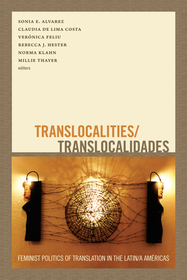 Translocalities/Translocalidades: Feminist Politics of Translation in the Latin/A Américas by Sonia E. Alvarez, Norma Klahn, Claudia de Lima Costa, Rebecca J. Hester, Millie Thayer, Veronica Feliu