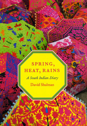 Spring, Heat, Rains: A South Indian Diary by David Dean Shulman