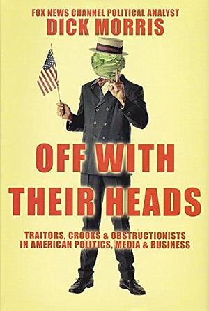 Off with Their Heads: Traitors, Crooks & Obstructionists in American Politics, Media & Business by Dick Morris, Dick Morris