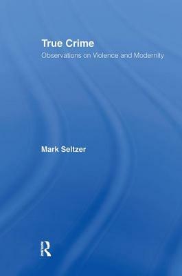 True Crime: Observations on Violence and Modernity by Mark Seltzer