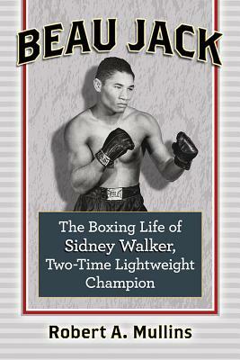 Beau Jack: The Boxing Life of Sidney Walker, Two-Time Lightweight Champion by Robert Mullins
