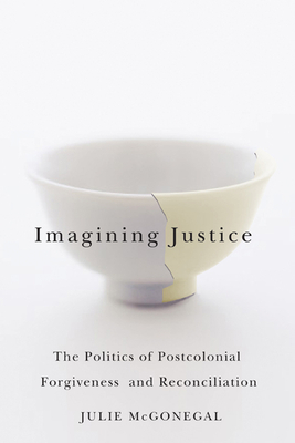 Imagining Justice: The Politics of Postcolonial Forgiveness and Reconciliation by Julie McGonegal