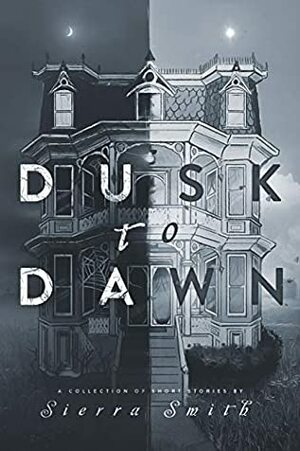 Dusk to Dawn: A Collection of Short Stories by Sierra Smith