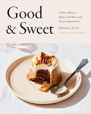 Good & Sweet: A New Way to Bake with Naturally Sweet Ingredients: A Baking Book by Brian Levy, Brian Levy, Amy Chaplin