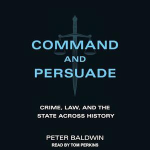 Command and Persuade: Crime, Law, and the State across History by Peter Baldwin