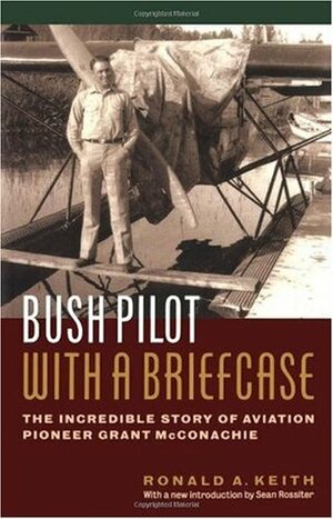 Bush Pilot with a Briefcase: The Incredible Story of Aviation Pioneer Grant McConachie by Sean Rossiter, Ronald A. Keith