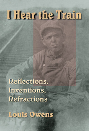 I Hear the Train: Reflections, Inventions, Refractions by Louis Owens